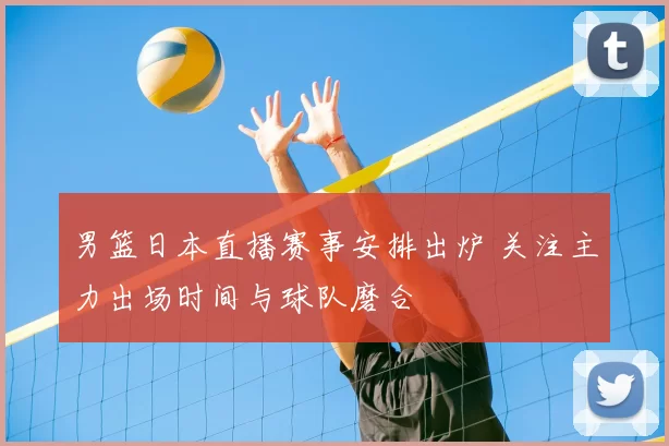 男篮日本直播赛事安排出炉 关注主力出场时间与球队磨合