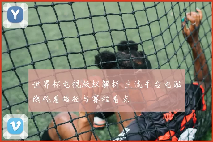 世界杯电视版权解析 主流平台电脑线观看路径与赛程看点