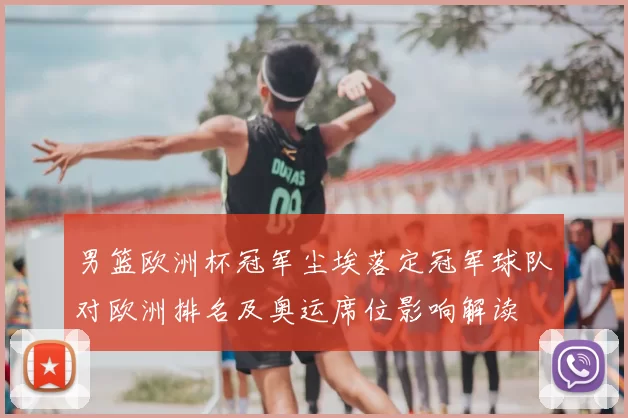 男篮欧洲杯冠军尘埃落定冠军球队对欧洲排名及奥运席位影响解读