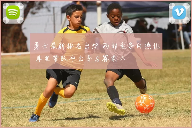 勇士最新排名出炉 西部竞争白热化 库里带队冲击季后赛前六