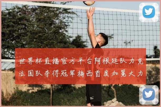世界杯直播官方平台阿根廷队力克法国队夺得冠军梅西首度加冕大力神杯