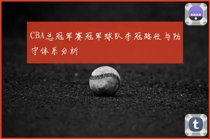 CBA总冠军赛冠军球队夺冠路径与防守体系分析