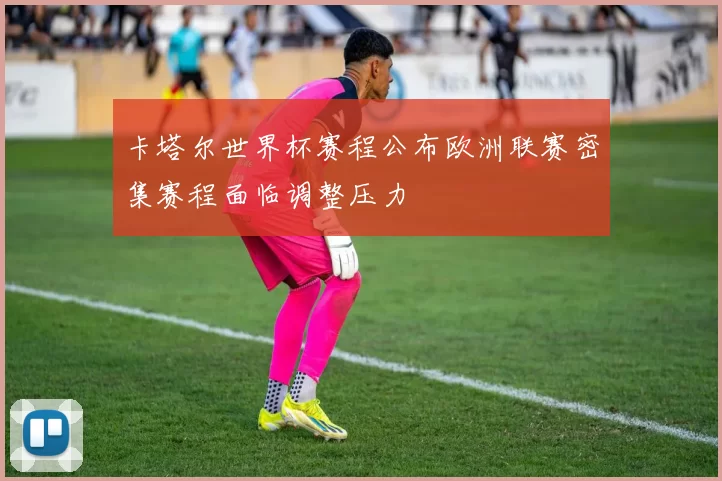 卡塔尔世界杯赛程公布欧洲联赛密集赛程面临调整压力