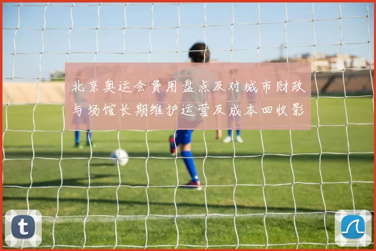 北京奥运会费用盘点及对城市财政与场馆长期维护运营及成本回收影响