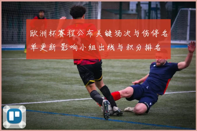 欧洲杯赛程公布关键场次与伤停名单更新 影响小组出线与积分排名