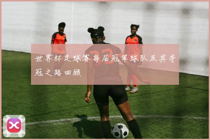 世界杯足球赛每届冠军球队及其夺冠之路回顾
