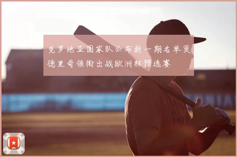 克罗地亚国家队公布新一期名单莫德里奇领衔出战欧洲杯预选赛