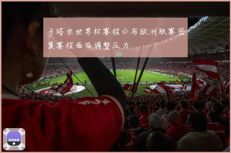 卡塔尔世界杯赛程公布欧洲联赛密集赛程面临调整压力