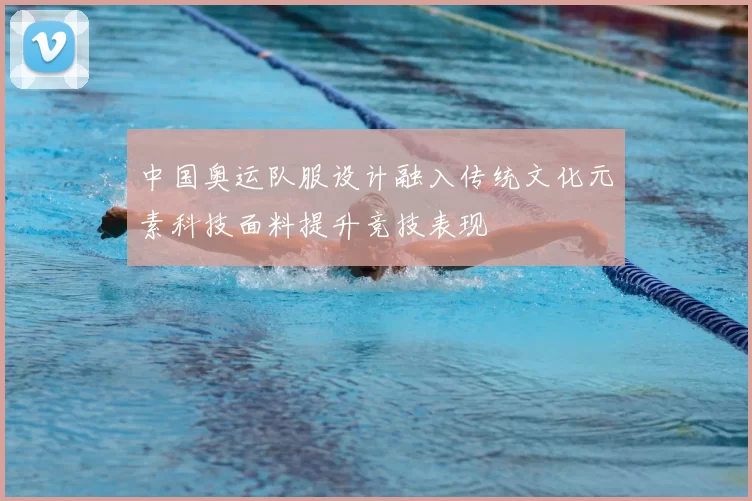 中国奥运队服设计融入传统文化元素科技面料提升竞技表现