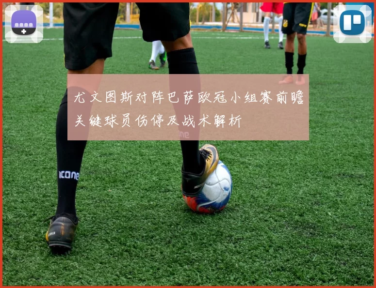 尤文图斯对阵巴萨欧冠小组赛前瞻关键球员伤停及战术解析
