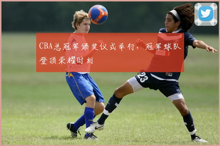 CBA总冠军颁奖仪式举行，冠军球队登顶荣耀时刻