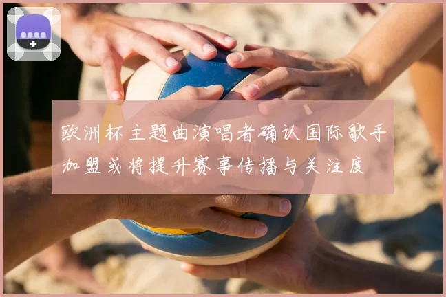 欧洲杯主题曲演唱者确认国际歌手加盟或将提升赛事传播与关注度