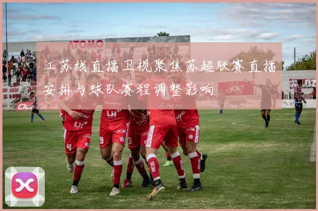 江苏线直播卫视聚焦苏超联赛直播安排与球队赛程调整影响