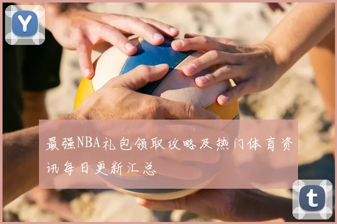 最强NBA礼包领取攻略及热门体育资讯每日更新汇总