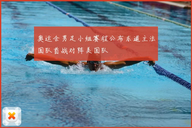 奥运会男足小组赛程公布东道主法国队首战对阵美国队