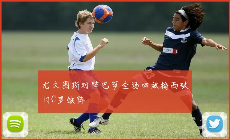 尤文图斯对阵巴萨全场回放梅西破门C罗缺阵