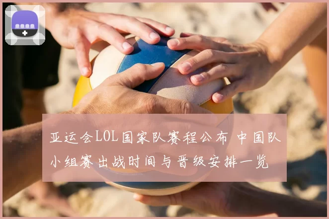亚运会LOL国家队赛程公布 中国队小组赛出战时间与晋级安排一览