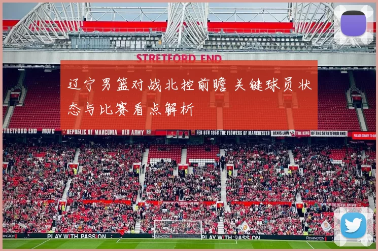 辽宁男篮对战北控前瞻 关键球员状态与比赛看点解析