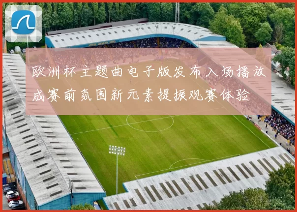 欧洲杯主题曲电子版发布入场播放成赛前氛围新元素提振观赛体验