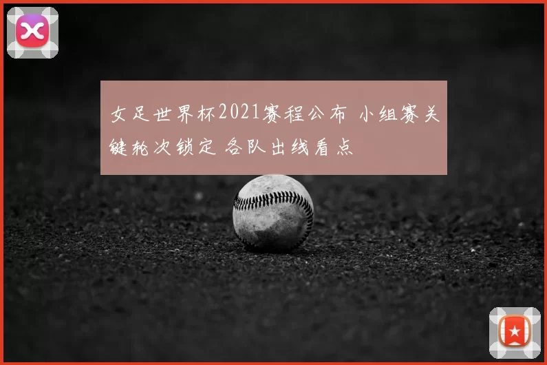 女足世界杯2021赛程公布 小组赛关键轮次锁定 各队出线看点