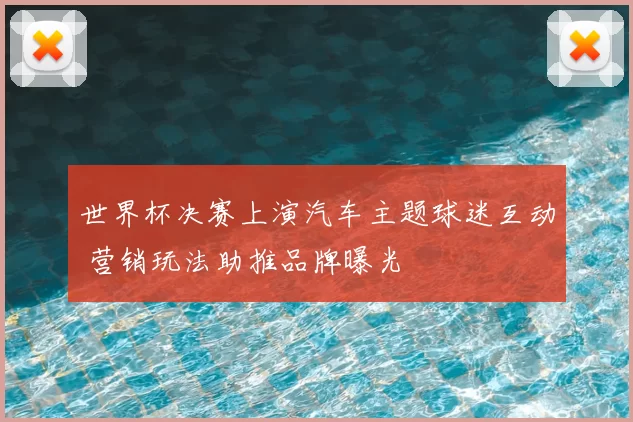 世界杯决赛上演汽车主题球迷互动 营销玩法助推品牌曝光