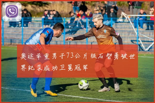 奥运举重男子73公斤级石智勇破世界纪录成功卫冕冠军