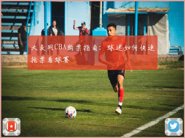大麦网CBA购票指南:球迷如何快速抢票看球赛