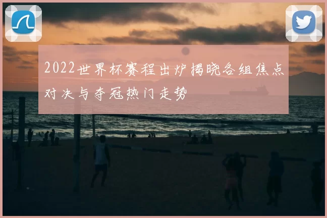 2022世界杯赛程出炉揭晓各组焦点对决与夺冠热门走势