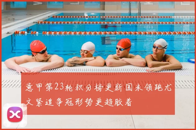 意甲第23轮积分榜更新国米领跑尤文紧追争冠形势更趋胶着