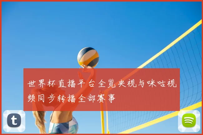 世界杯直播平台全览央视与咪咕视频同步转播全部赛事
