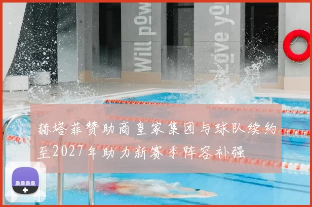 赫塔菲赞助商皇家集团与球队续约至2027年助力新赛季阵容补强