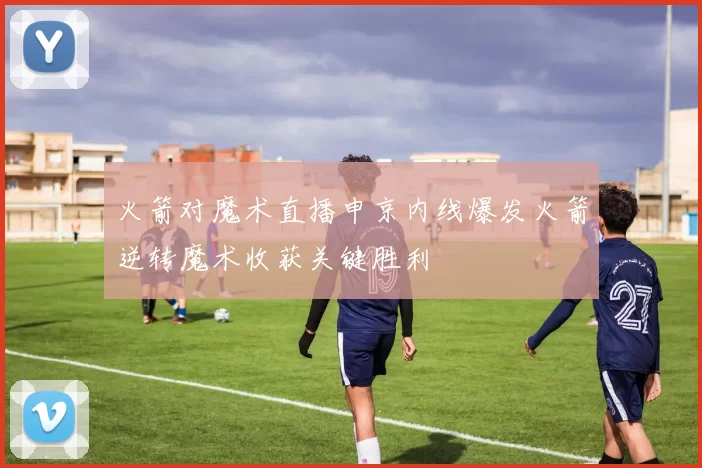 火箭对魔术直播申京内线爆发火箭逆转魔术收获关键胜利