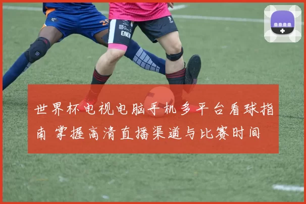 世界杯电视电脑手机多平台看球指南 掌握高清直播渠道与比赛时间