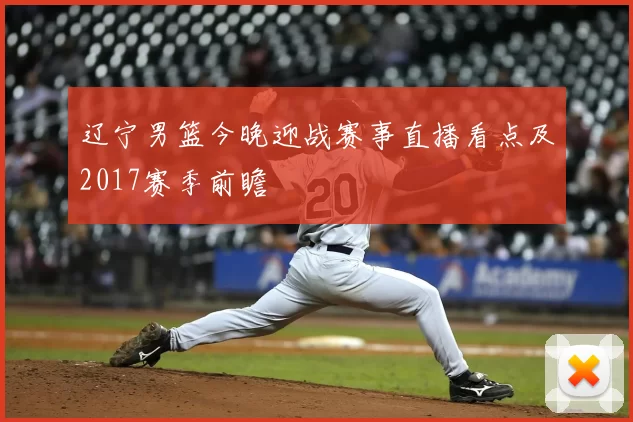 辽宁男篮今晚迎战赛事直播看点及2017赛季前瞻