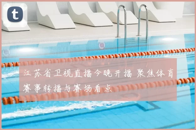 江苏省卫视直播今晚开播 聚焦体育赛事转播与赛场看点