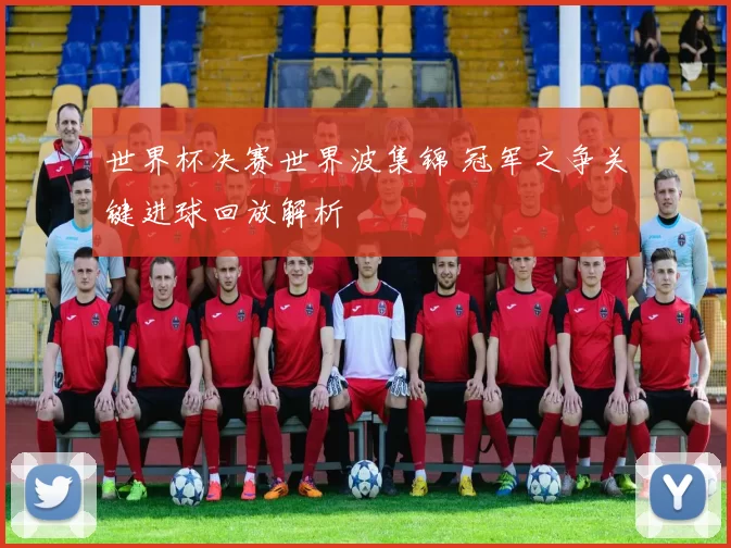 世界杯决赛世界波集锦 冠军之争关键进球回放解析