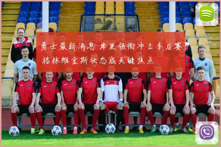 勇士最新消息 库里领衔冲击季后赛 格林维金斯状态成关键焦点