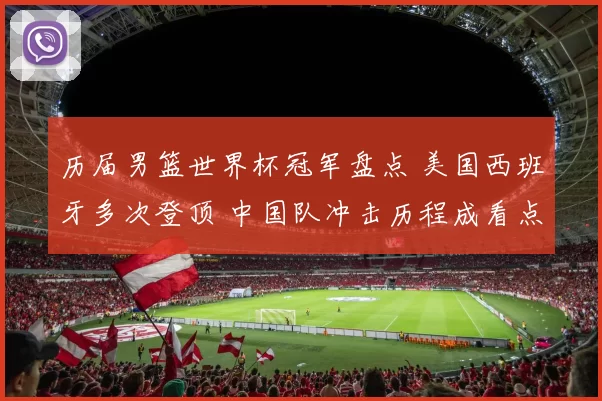 历届男篮世界杯冠军盘点 美国西班牙多次登顶 中国队冲击历程成看点
