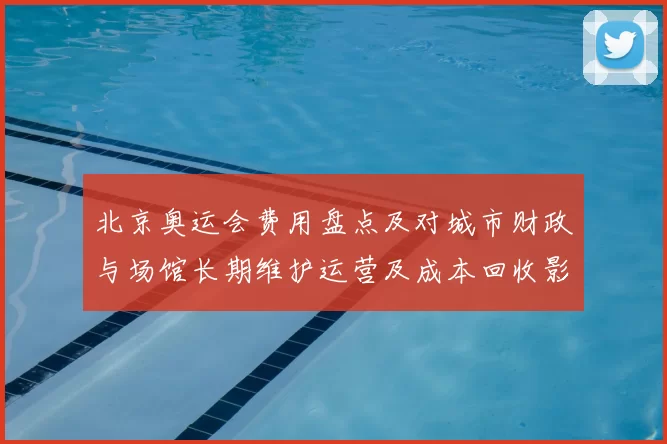 北京奥运会费用盘点及对城市财政与场馆长期维护运营及成本回收影响