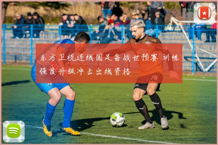 东方卫视连线国足备战世预赛 训练强度升级冲击出线资格