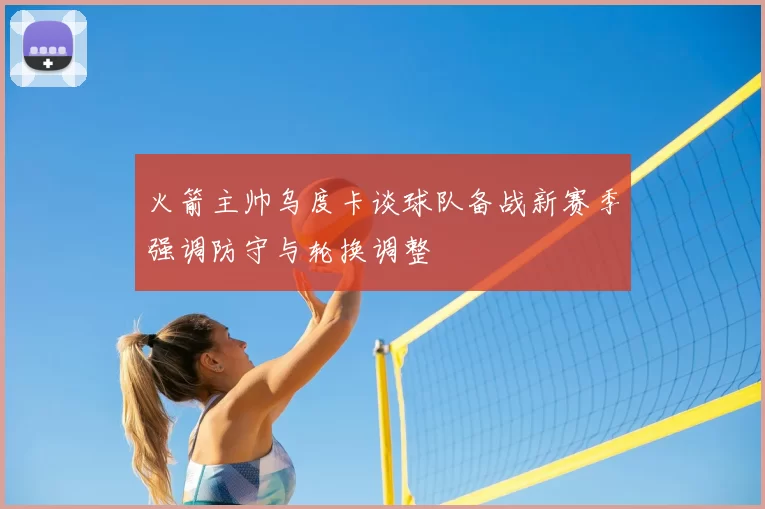 火箭主帅乌度卡谈球队备战新赛季强调防守与轮换调整