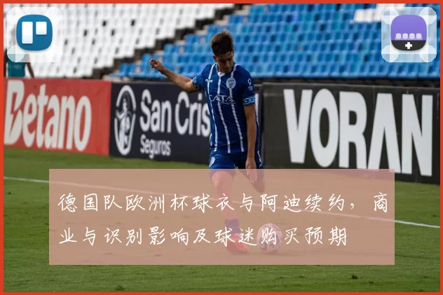 德国队欧洲杯球衣与阿迪续约,商业与识别影响及球迷购买预期