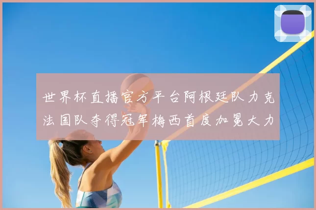 世界杯直播官方平台阿根廷队力克法国队夺得冠军梅西首度加冕大力神杯