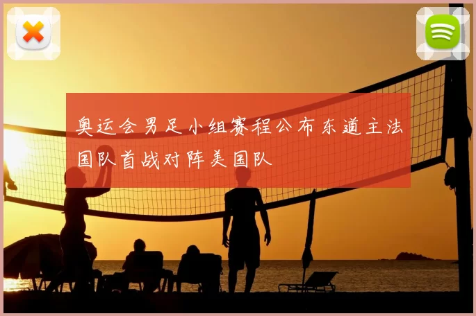 奥运会男足小组赛程公布东道主法国队首战对阵美国队