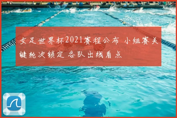 女足世界杯2021赛程公布 小组赛关键轮次锁定 各队出线看点