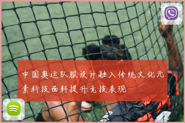 中国奥运队服设计融入传统文化元素科技面料提升竞技表现