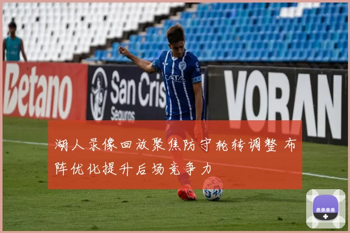 湖人录像回放聚焦防守轮转调整 布阵优化提升后场竞争力