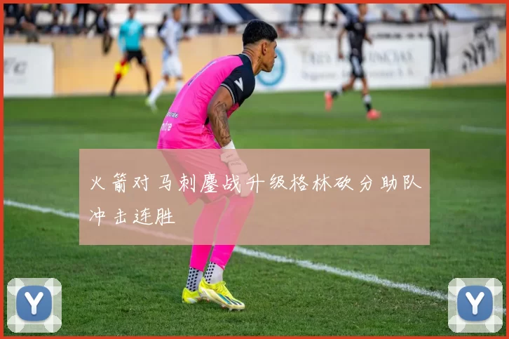 火箭对马刺鏖战升级格林砍分助队冲击连胜