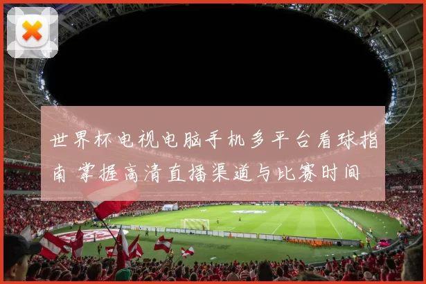 世界杯电视电脑手机多平台看球指南 掌握高清直播渠道与比赛时间