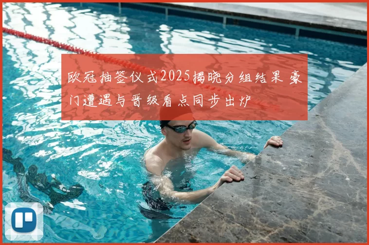 欧冠抽签仪式2025揭晓分组结果 豪门遭遇与晋级看点同步出炉